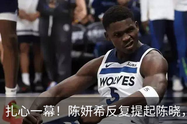 扎心一幕！陈妍希反复提起陈晓，陈晓是否怀念赵丽颖的体面