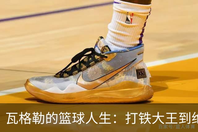瓦格勒的篮球人生：打铁大王到绝杀英雄的华丽转身
